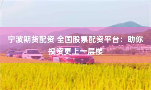 宁波期货配资 全国股票配资平台：助你投资更上一层楼