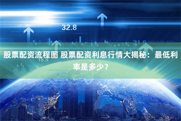 股票配资流程图 股票配资利息行情大揭秘：最低利率是多少？