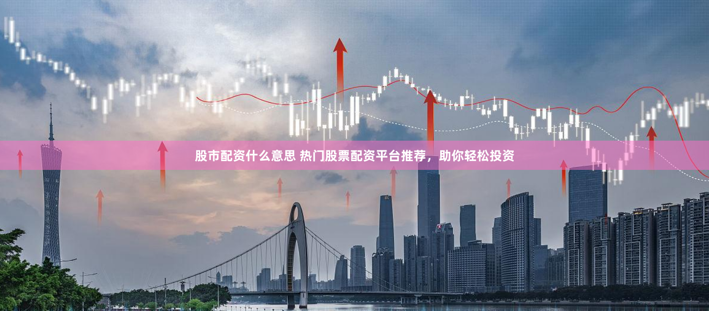 股市配资什么意思 热门股票配资平台推荐，助你轻松投资