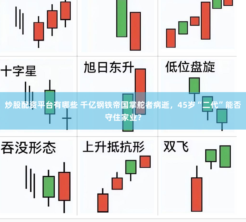炒股配资平台有哪些 千亿钢铁帝国掌舵者病逝，45岁“二代”能否守住家业？
