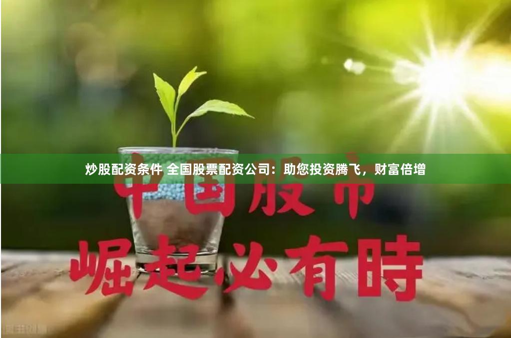炒股配资条件 全国股票配资公司：助您投资腾飞，财富倍增