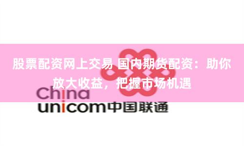 股票配资网上交易 国内期货配资：助你放大收益，把握市场机遇