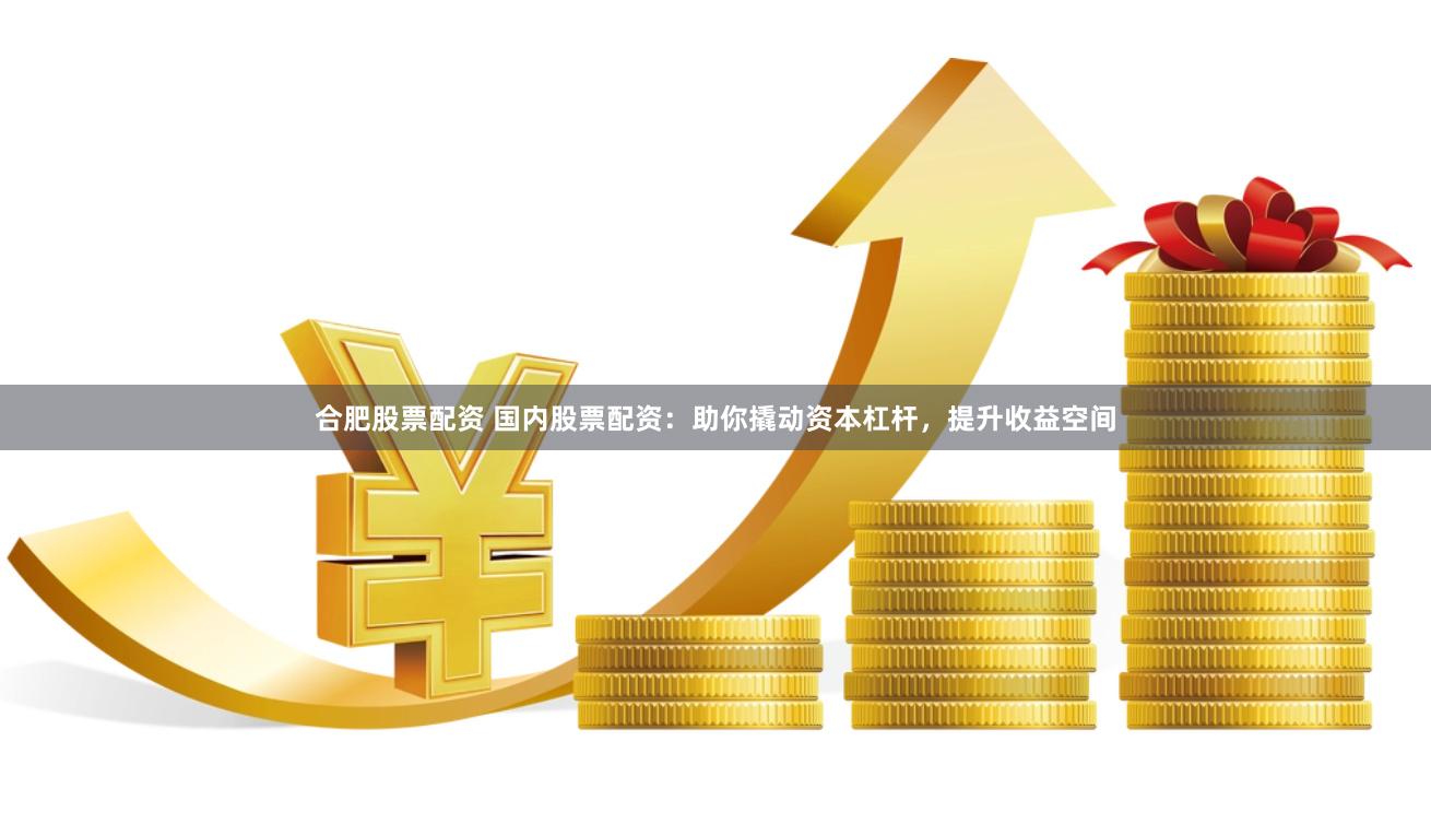 合肥股票配资 国内股票配资：助你撬动资本杠杆，提升收益空间