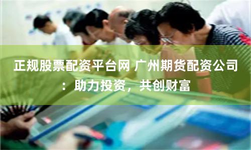 正规股票配资平台网 广州期货配资公司：助力投资，共创财富
