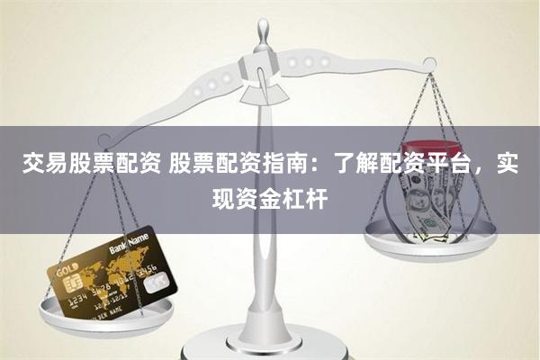 交易股票配资 股票配资指南：了解配资平台，实现资金杠杆