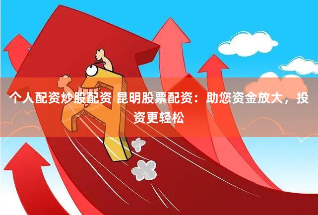 个人配资炒股配资 昆明股票配资：助您资金放大，投资更轻松