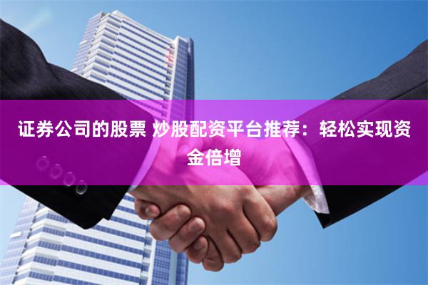 证券公司的股票 炒股配资平台推荐：轻松实现资金倍增