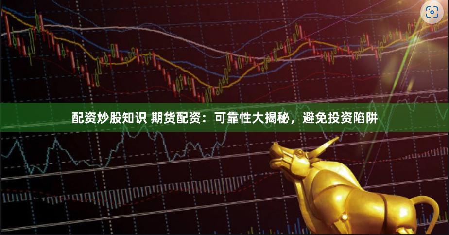配资炒股知识 期货配资：可靠性大揭秘，避免投资陷阱