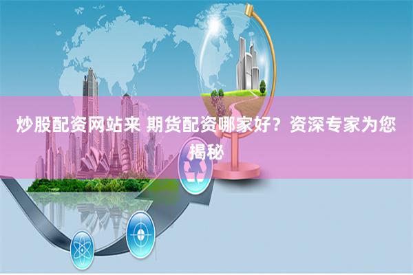 炒股配资网站来 期货配资哪家好？资深专家为您揭秘