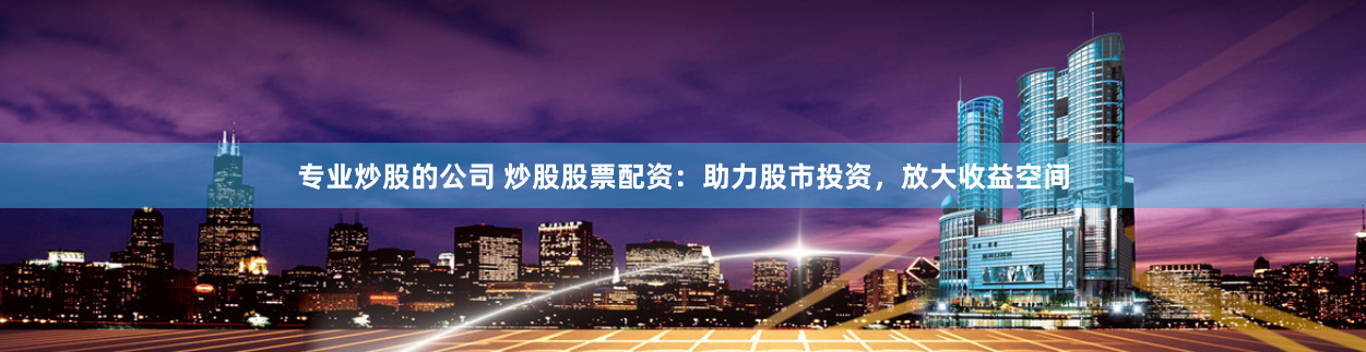 专业炒股的公司 炒股股票配资：助力股市投资，放大收益空间