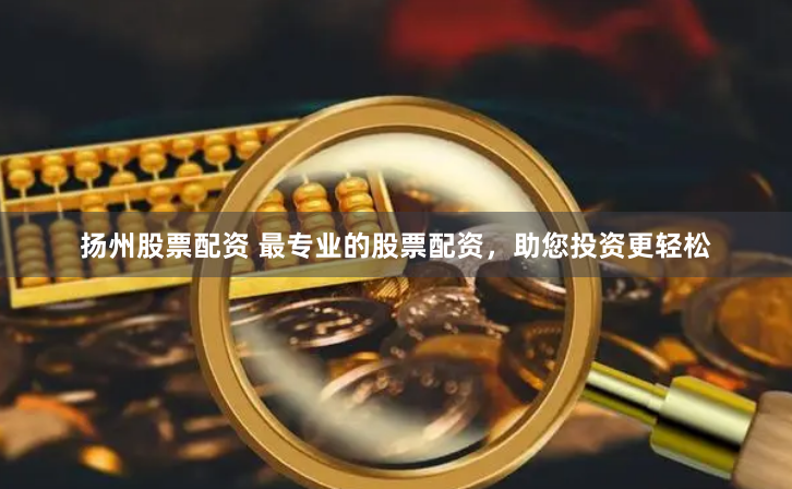 扬州股票配资 最专业的股票配资，助您投资更轻松