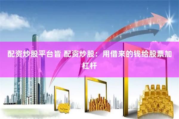 配资炒股平台皆 配资炒股：用借来的钱给股票加杠杆