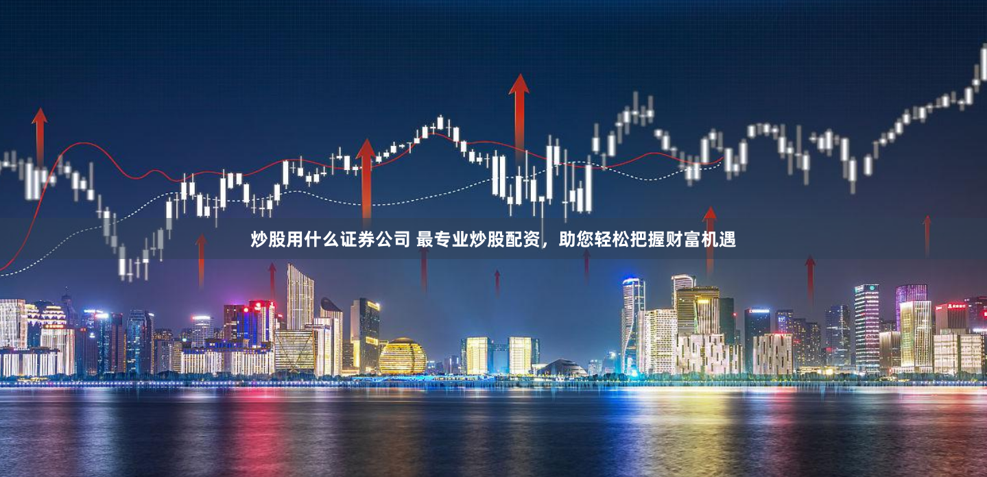 炒股用什么证券公司 最专业炒股配资，助您轻松把握财富机遇