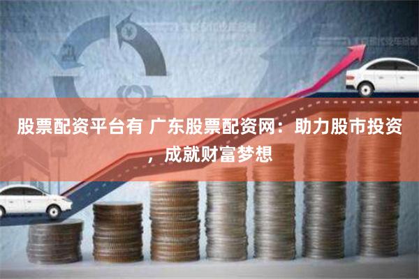 股票配资平台有 广东股票配资网：助力股市投资，成就财富梦想