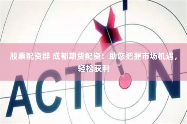股票配资群 成都期货配资：助您把握市场机遇，轻松获利