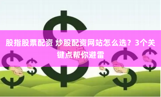股指股票配资 炒股配资网站怎么选？3个关键点帮你避雷