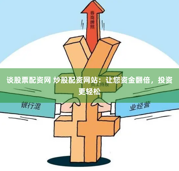 谈股票配资网 炒股配资网站：让您资金翻倍，投资更轻松