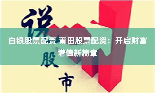 白银股票配资 莆田股票配资：开启财富增值新篇章