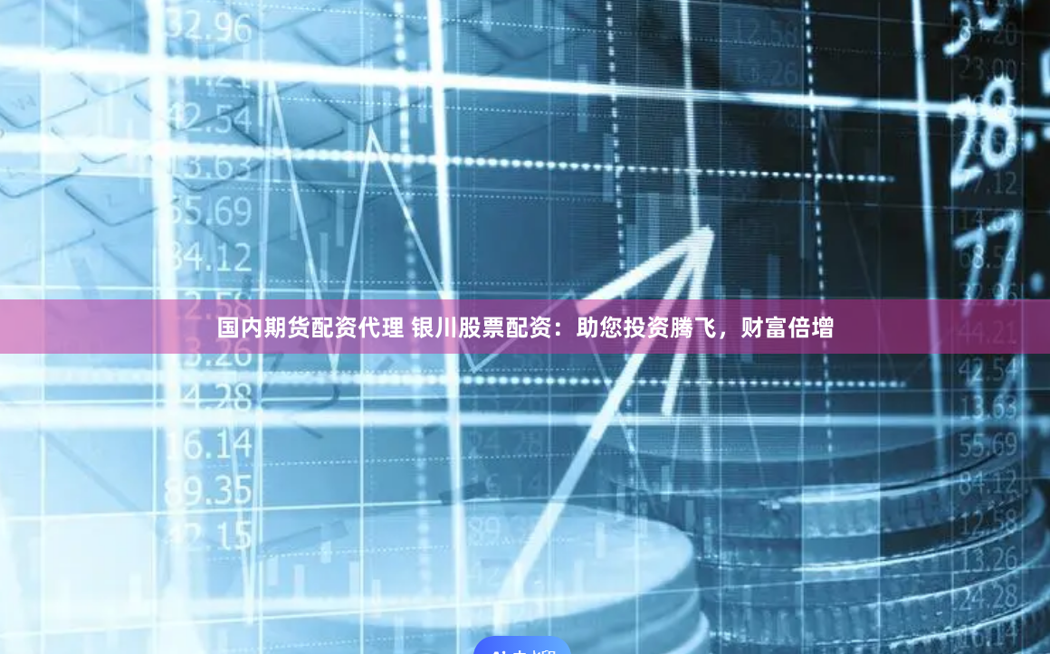 国内期货配资代理 银川股票配资：助您投资腾飞，财富倍增