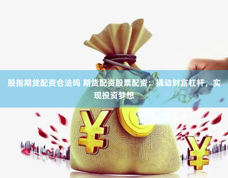 股指期货配资合法吗 期货配资股票配资：撬动财富杠杆，实现投资梦想