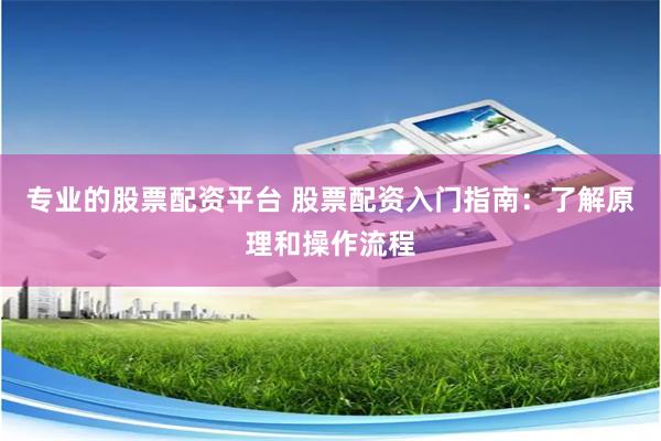 专业的股票配资平台 股票配资入门指南：了解原理和操作流程
