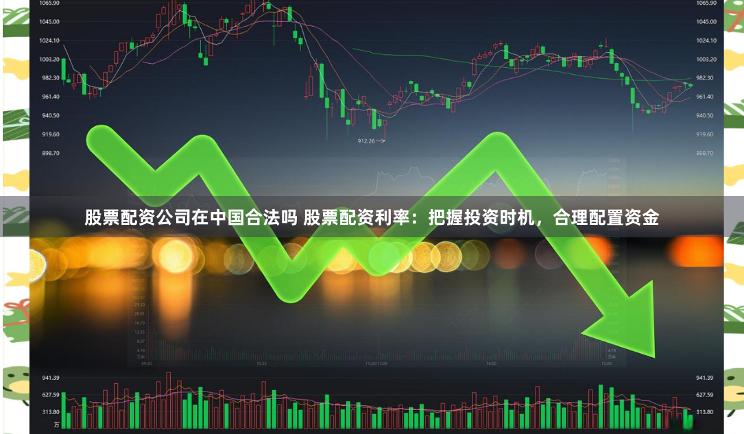 股票配资公司在中国合法吗 股票配资利率：把握投资时机，合理配置资金