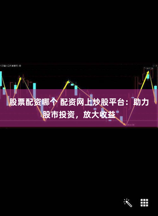 股票配资哪个 配资网上炒股平台：助力股市投资，放大收益