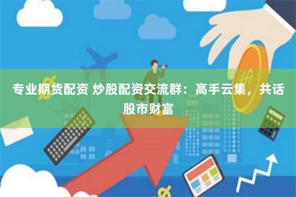 专业期货配资 炒股配资交流群：高手云集，共话股市财富