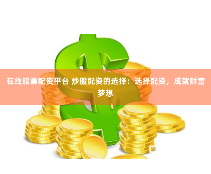 在线股票配资平台 炒股配资的选择：选择配资，成就财富梦想