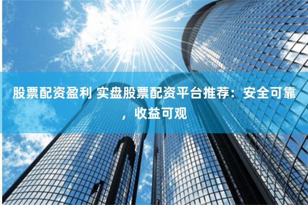 股票配资盈利 实盘股票配资平台推荐：安全可靠，收益可观