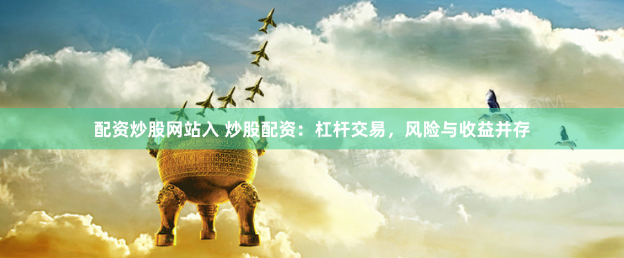 配资炒股网站入 炒股配资：杠杆交易，风险与收益并存