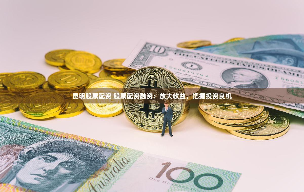 昆明股票配资 股票配资融资：放大收益，把握投资良机