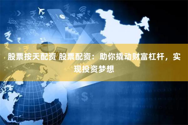 股票按天配资 股票配资：助你撬动财富杠杆，实现投资梦想