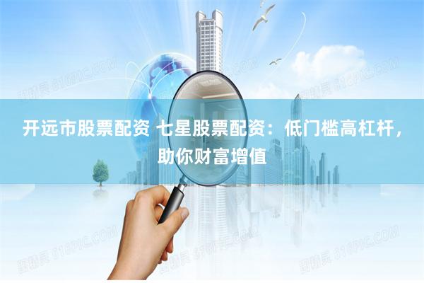 开远市股票配资 七星股票配资：低门槛高杠杆，助你财富增值
