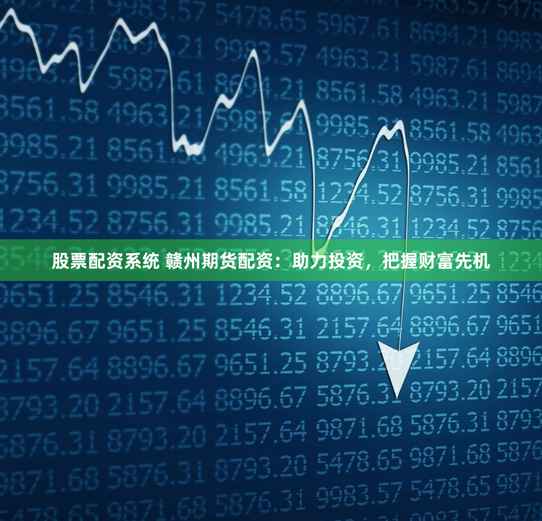 股票配资系统 赣州期货配资：助力投资，把握财富先机