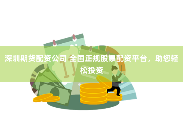 深圳期货配资公司 全国正规股票配资平台，助您轻松投资
