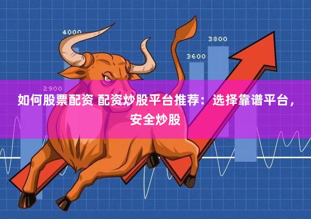 如何股票配资 配资炒股平台推荐：选择靠谱平台，安全炒股