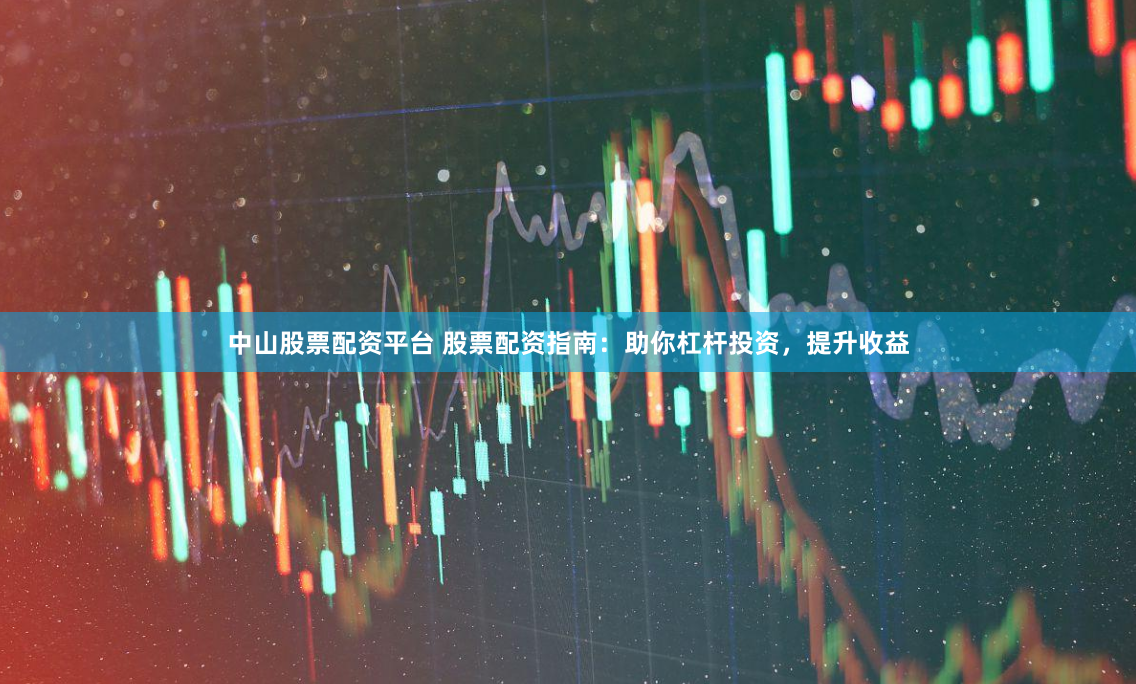 中山股票配资平台 股票配资指南：助你杠杆投资，提升收益