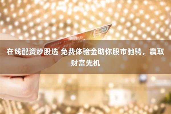 在线配资炒股选 免费体验金助你股市驰骋，赢取财富先机