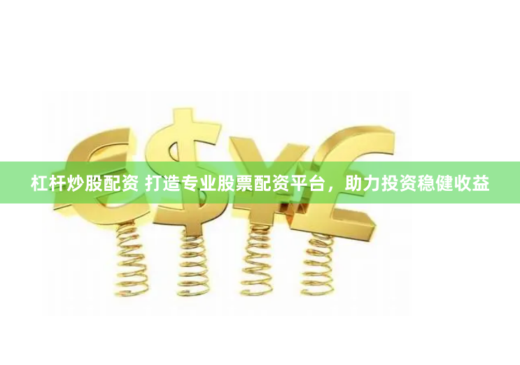 杠杆炒股配资 打造专业股票配资平台，助力投资稳健收益