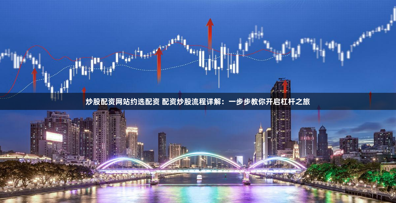 炒股配资网站约选配资 配资炒股流程详解：一步步教你开启杠杆之旅