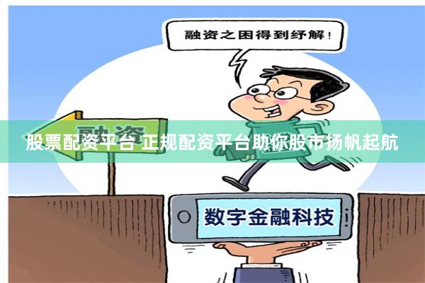 股票配资平台 正规配资平台助你股市扬帆起航