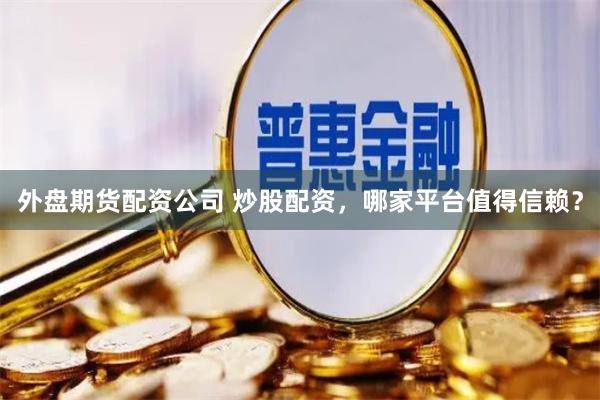 外盘期货配资公司 炒股配资，哪家平台值得信赖？
