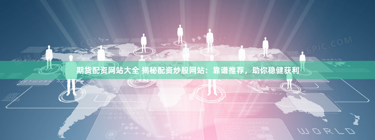 期货配资网站大全 揭秘配资炒股网站：靠谱推荐，助你稳健获利