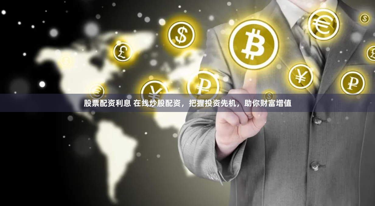 股票配资利息 在线炒股配资，把握投资先机，助你财富增值
