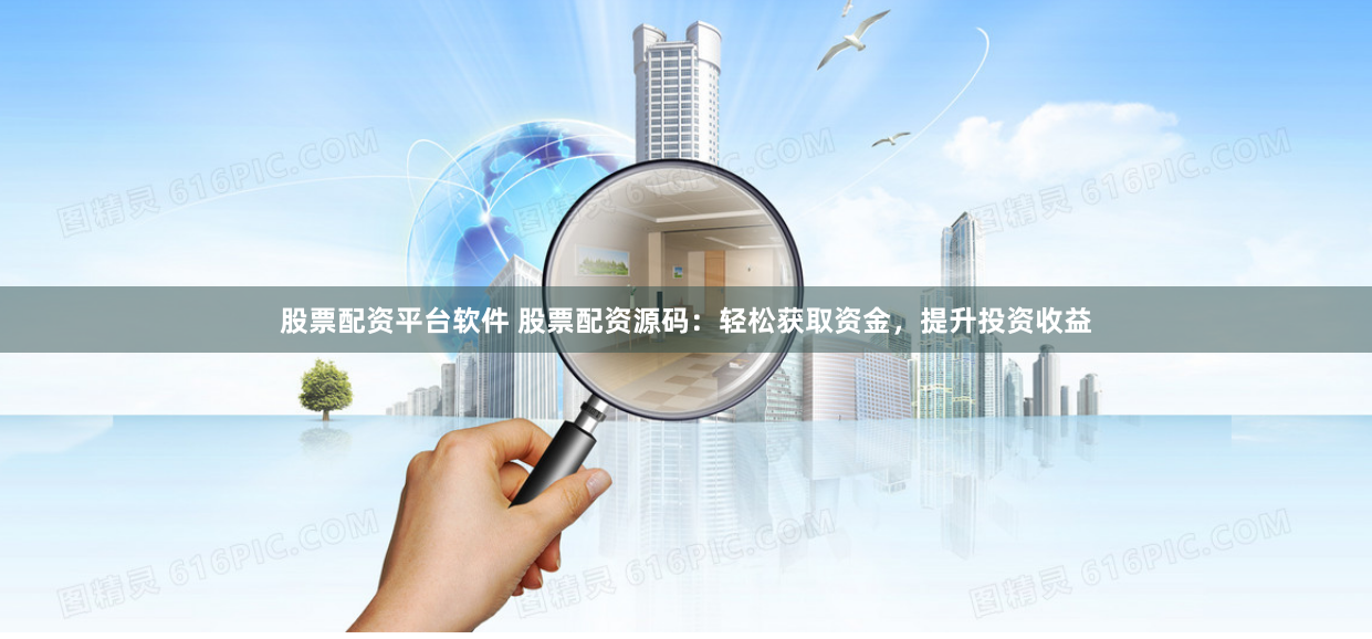 股票配资平台软件 股票配资源码：轻松获取资金，提升投资收益