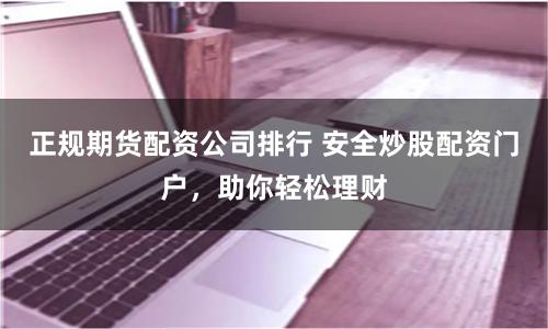 正规期货配资公司排行 安全炒股配资门户，助你轻松理财