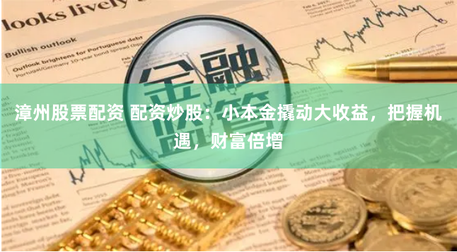漳州股票配资 配资炒股：小本金撬动大收益，把握机遇，财富倍增
