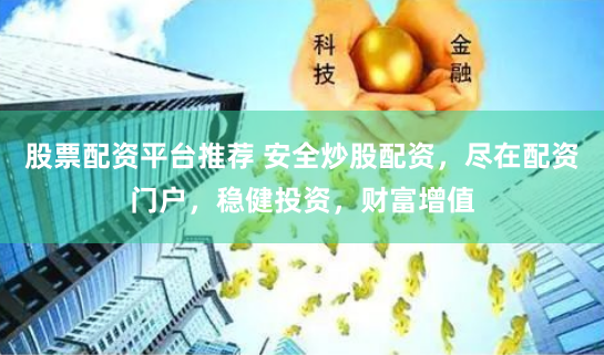 股票配资平台推荐 安全炒股配资，尽在配资门户，稳健投资，财富增值