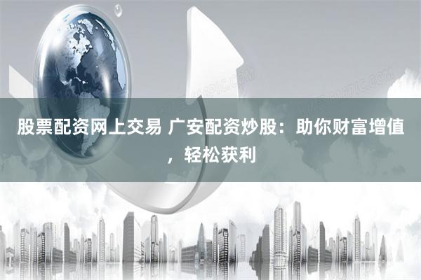 股票配资网上交易 广安配资炒股：助你财富增值，轻松获利